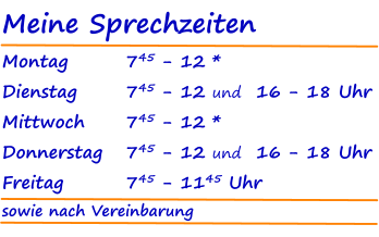 Meine Sprechzeiten Montag		745 - 12 * Dienstag	    	745 - 12 und  16 - 18 Uhr Mittwoch    	745 - 12 * Donnerstag	745 - 12 und  16 - 18 Uhr Freitag	    	745 - 1145 Uhr sowie nach Vereinbarung
